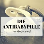 Die Antibabypille feiert Geburtstag oder: Die Pillen-Revolution!